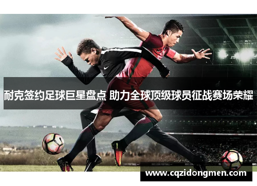 耐克签约足球巨星盘点 助力全球顶级球员征战赛场荣耀