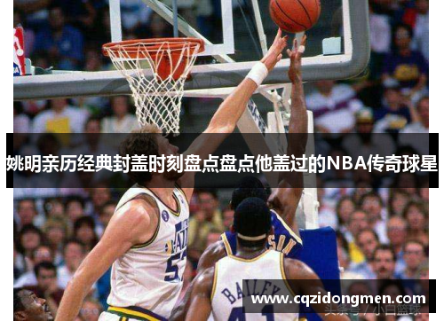 姚明亲历经典封盖时刻盘点盘点他盖过的NBA传奇球星