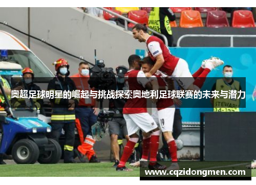 奥超足球明星的崛起与挑战探索奥地利足球联赛的未来与潜力
