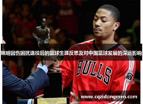 姚明因伤困扰退役后的篮球生涯反思及对中国篮球发展的深远影响
