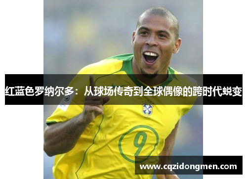 红蓝色罗纳尔多：从球场传奇到全球偶像的跨时代蜕变
