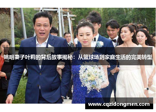 姚明妻子叶莉的背后故事揭秘：从篮球场到家庭生活的完美转型