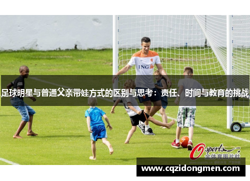 足球明星与普通父亲带娃方式的区别与思考：责任、时间与教育的挑战