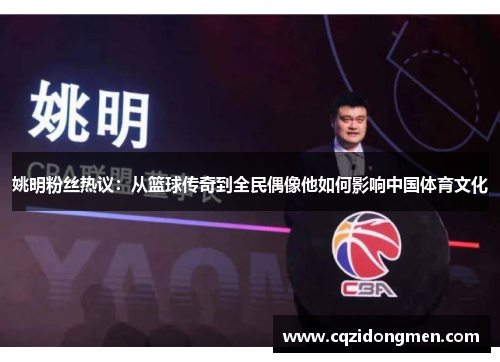 姚明粉丝热议：从篮球传奇到全民偶像他如何影响中国体育文化