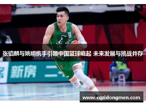 张镇麟与姚明携手引领中国篮球崛起 未来发展与挑战并存