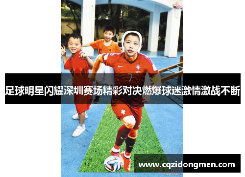足球明星闪耀深圳赛场精彩对决燃爆球迷激情激战不断