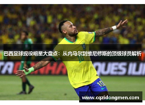 巴西足球现役明星大盘点：从内马尔到维尼修斯的顶级球员解析