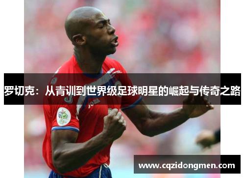 罗切克：从青训到世界级足球明星的崛起与传奇之路