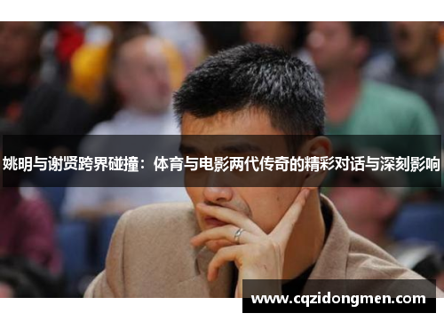姚明与谢贤跨界碰撞：体育与电影两代传奇的精彩对话与深刻影响