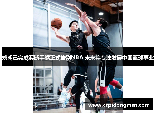 姚明已完成买断手续正式告别NBA 未来将专注发展中国篮球事业