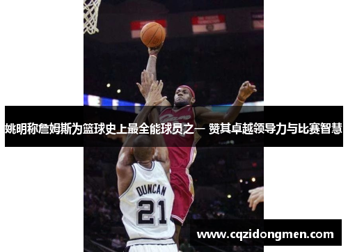 姚明称詹姆斯为篮球史上最全能球员之一 赞其卓越领导力与比赛智慧