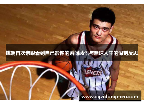 姚明首次亲眼看到自己影像的瞬间感悟与篮球人生的深刻反思