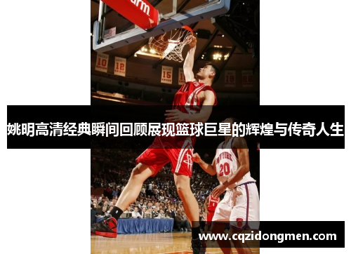 姚明高清经典瞬间回顾展现篮球巨星的辉煌与传奇人生