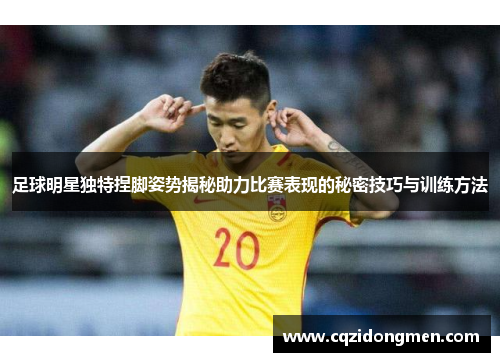 足球明星独特捏脚姿势揭秘助力比赛表现的秘密技巧与训练方法