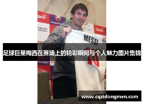 足球巨星梅西在赛场上的精彩瞬间与个人魅力图片集锦