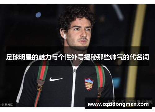 足球明星的魅力与个性外号揭秘那些帅气的代名词