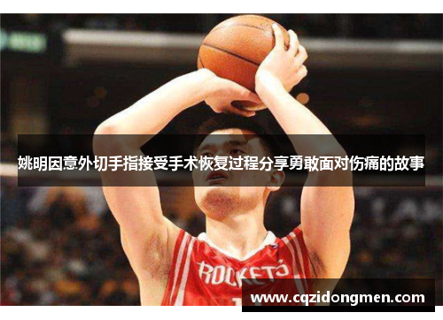 姚明因意外切手指接受手术恢复过程分享勇敢面对伤痛的故事