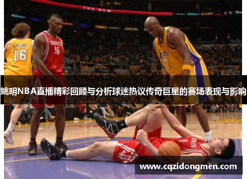 姚明NBA直播精彩回顾与分析球迷热议传奇巨星的赛场表现与影响