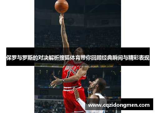 保罗与罗斯的对决解析搜狐体育带你回顾经典瞬间与精彩表现