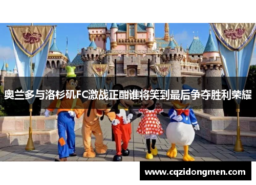 奥兰多与洛杉矶FC激战正酣谁将笑到最后争夺胜利荣耀