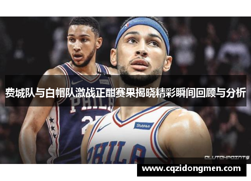 费城队与白帽队激战正酣赛果揭晓精彩瞬间回顾与分析