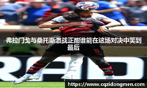 弗拉门戈与桑托斯激战正酣谁能在这场对决中笑到最后
